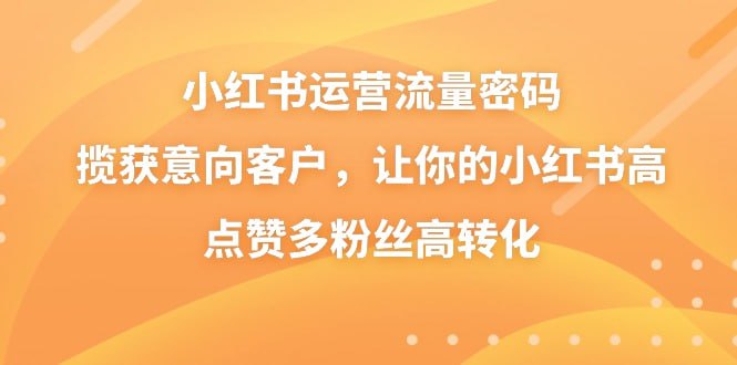 【破解小红书运营的流量密码】，揽获意向客户，让你的小红书高点赞多粉丝高转化