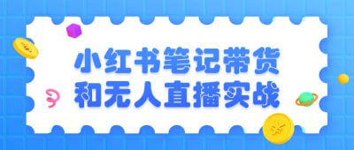 小红书笔记带货和无人直播实战