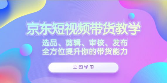 【京东短视频带货教学】选品、剪辑、审核、发布，全方位提升你的带货能力