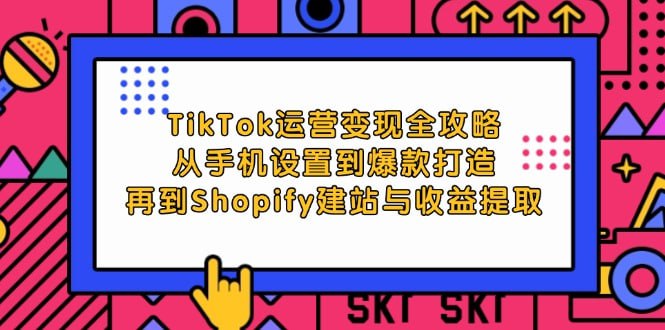 【TikTok运营变现全攻略】从手机设置到爆款打造，再到Shopify建站与收益提取