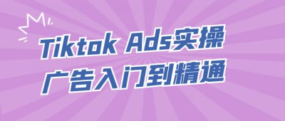 Tiktok Ads实操广告入门到精通